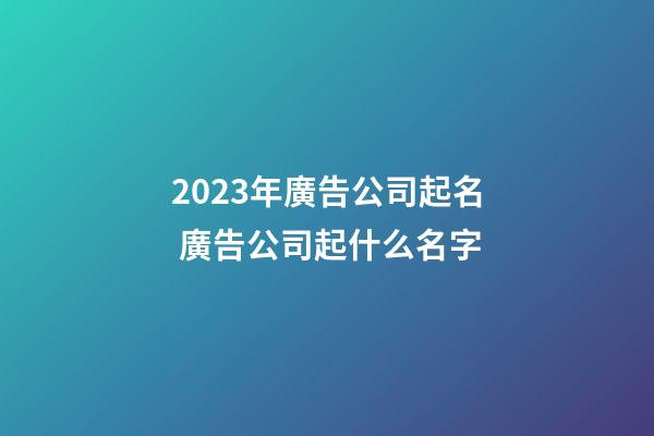 2023年廣告公司起名 廣告公司起什么名字-第1張-公司起名-玄機派